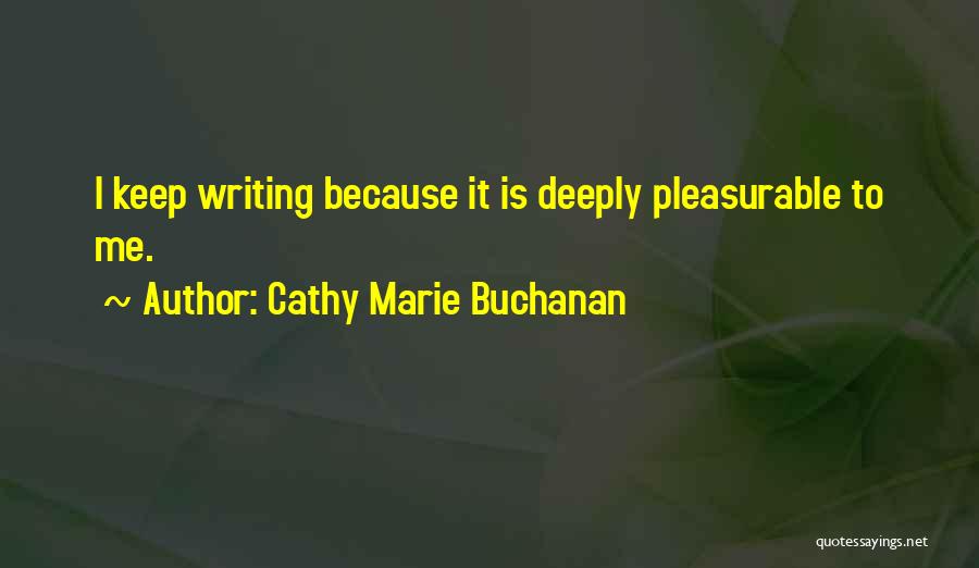 Cathy Marie Buchanan Quotes: I Keep Writing Because It Is Deeply Pleasurable To Me.