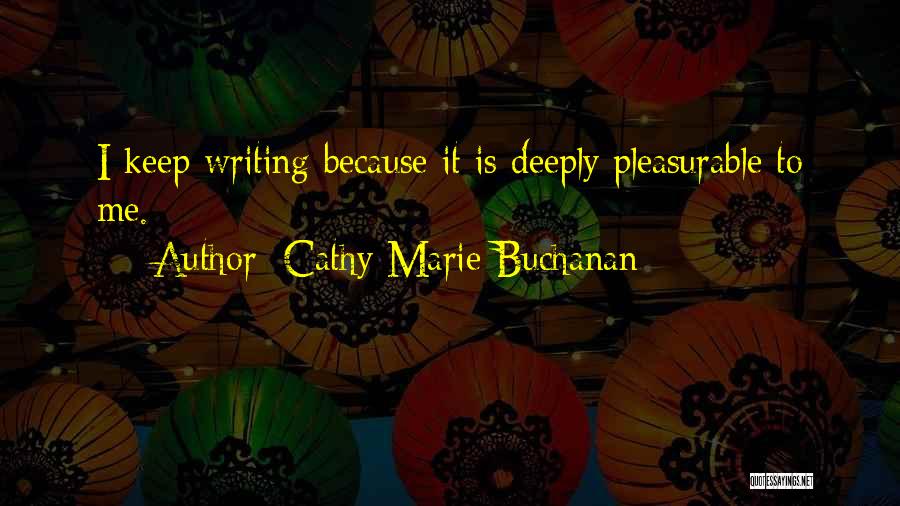 Cathy Marie Buchanan Quotes: I Keep Writing Because It Is Deeply Pleasurable To Me.