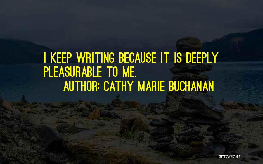 Cathy Marie Buchanan Quotes: I Keep Writing Because It Is Deeply Pleasurable To Me.