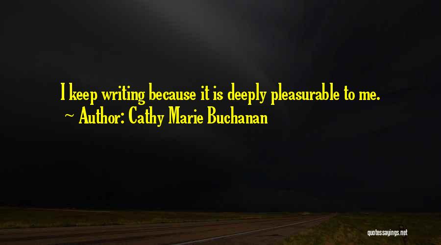 Cathy Marie Buchanan Quotes: I Keep Writing Because It Is Deeply Pleasurable To Me.