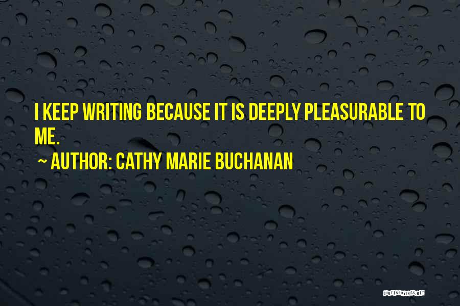 Cathy Marie Buchanan Quotes: I Keep Writing Because It Is Deeply Pleasurable To Me.