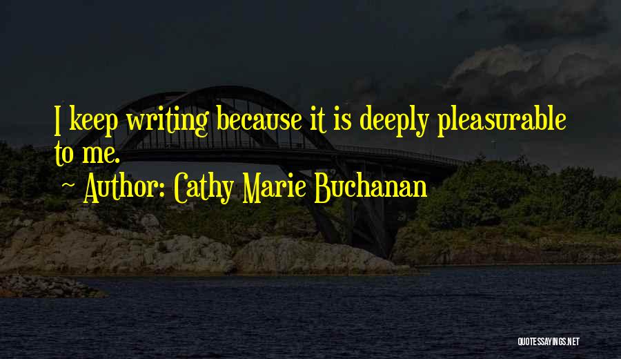 Cathy Marie Buchanan Quotes: I Keep Writing Because It Is Deeply Pleasurable To Me.