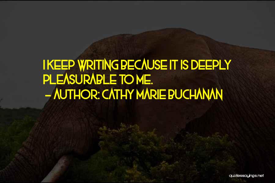 Cathy Marie Buchanan Quotes: I Keep Writing Because It Is Deeply Pleasurable To Me.