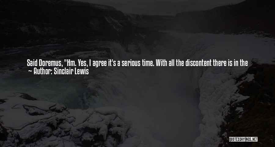 Sinclair Lewis Quotes: Said Doremus, Hm. Yes, I Agree It's A Serious Time. With All The Discontent There Is In The Country To