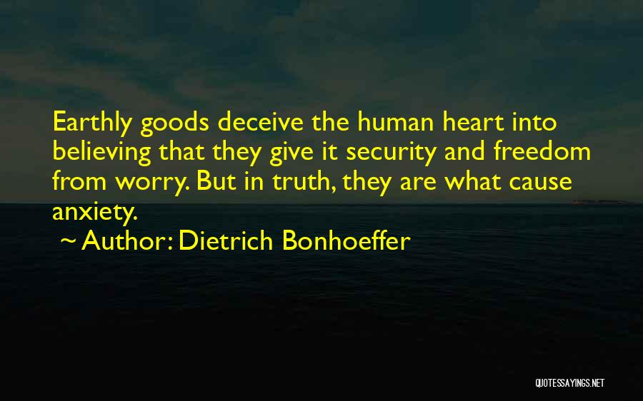 Dietrich Bonhoeffer Quotes: Earthly Goods Deceive The Human Heart Into Believing That They Give It Security And Freedom From Worry. But In Truth,