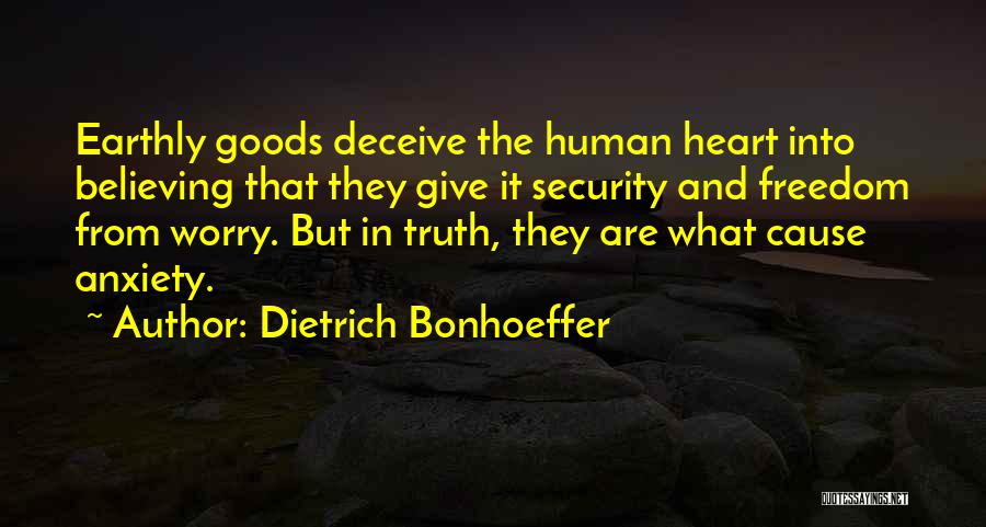 Dietrich Bonhoeffer Quotes: Earthly Goods Deceive The Human Heart Into Believing That They Give It Security And Freedom From Worry. But In Truth,