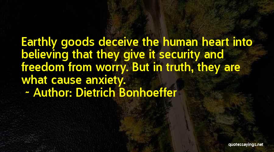 Dietrich Bonhoeffer Quotes: Earthly Goods Deceive The Human Heart Into Believing That They Give It Security And Freedom From Worry. But In Truth,