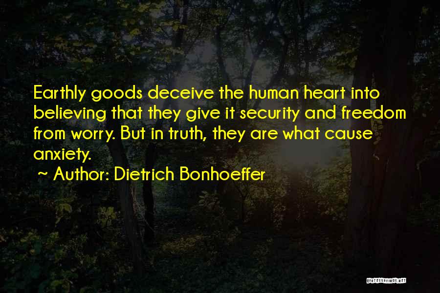 Dietrich Bonhoeffer Quotes: Earthly Goods Deceive The Human Heart Into Believing That They Give It Security And Freedom From Worry. But In Truth,