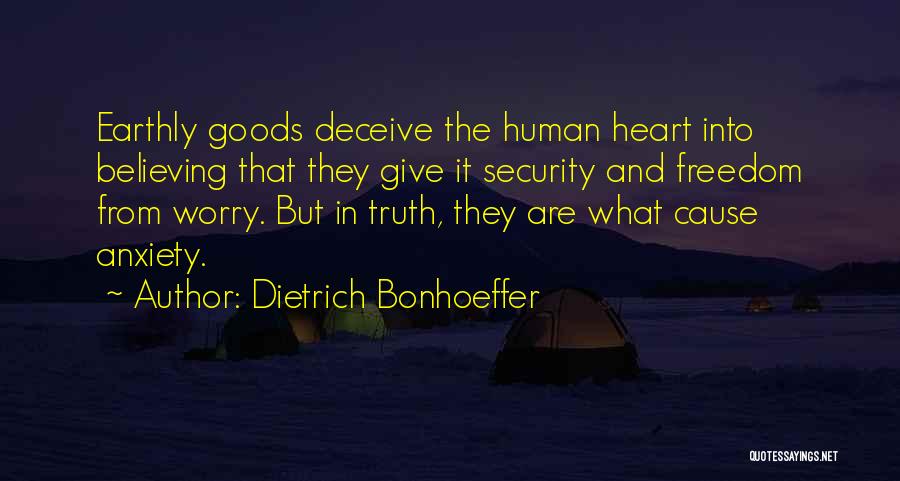 Dietrich Bonhoeffer Quotes: Earthly Goods Deceive The Human Heart Into Believing That They Give It Security And Freedom From Worry. But In Truth,