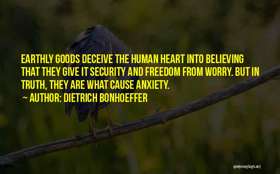 Dietrich Bonhoeffer Quotes: Earthly Goods Deceive The Human Heart Into Believing That They Give It Security And Freedom From Worry. But In Truth,