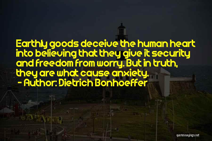 Dietrich Bonhoeffer Quotes: Earthly Goods Deceive The Human Heart Into Believing That They Give It Security And Freedom From Worry. But In Truth,