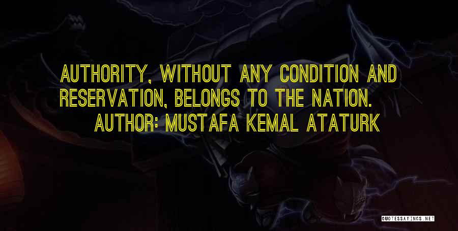 Mustafa Kemal Ataturk Quotes: Authority, Without Any Condition And Reservation, Belongs To The Nation.