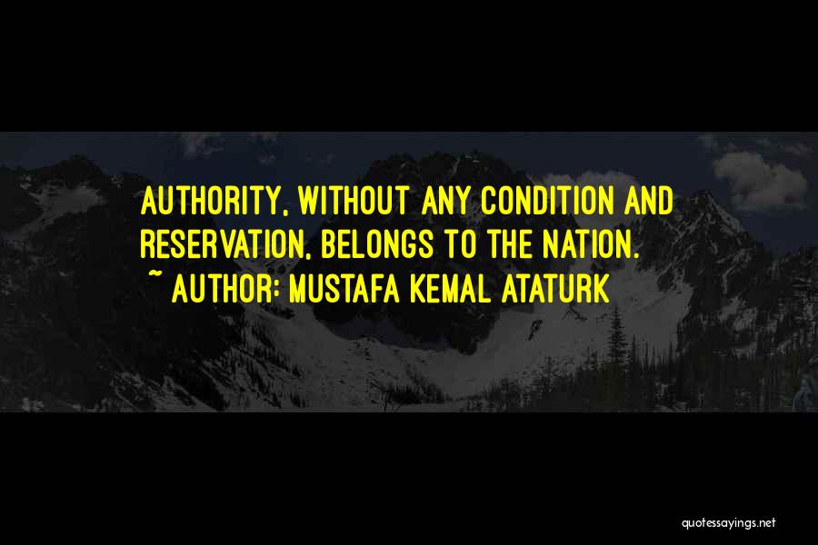 Mustafa Kemal Ataturk Quotes: Authority, Without Any Condition And Reservation, Belongs To The Nation.