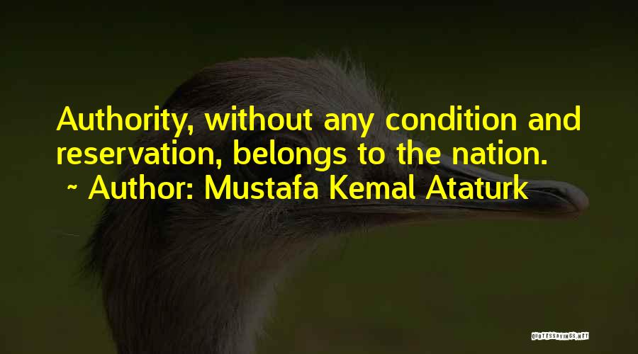 Mustafa Kemal Ataturk Quotes: Authority, Without Any Condition And Reservation, Belongs To The Nation.