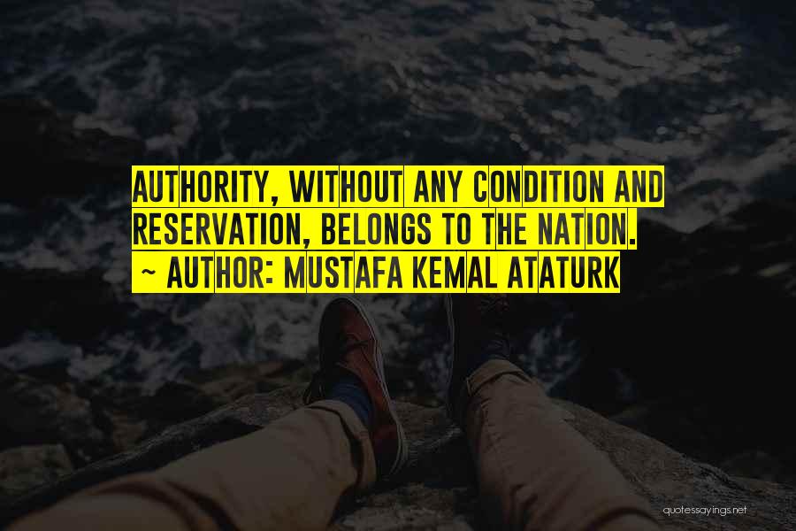 Mustafa Kemal Ataturk Quotes: Authority, Without Any Condition And Reservation, Belongs To The Nation.