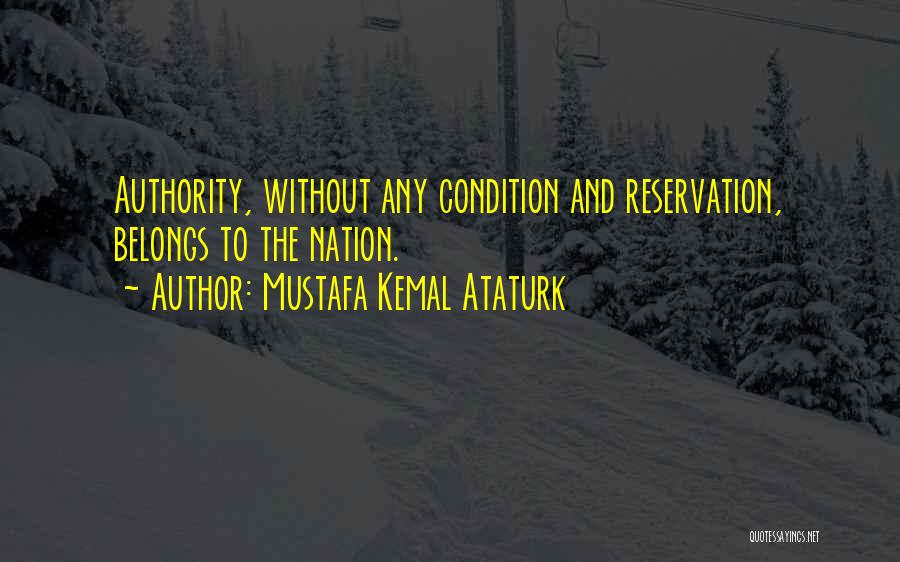 Mustafa Kemal Ataturk Quotes: Authority, Without Any Condition And Reservation, Belongs To The Nation.