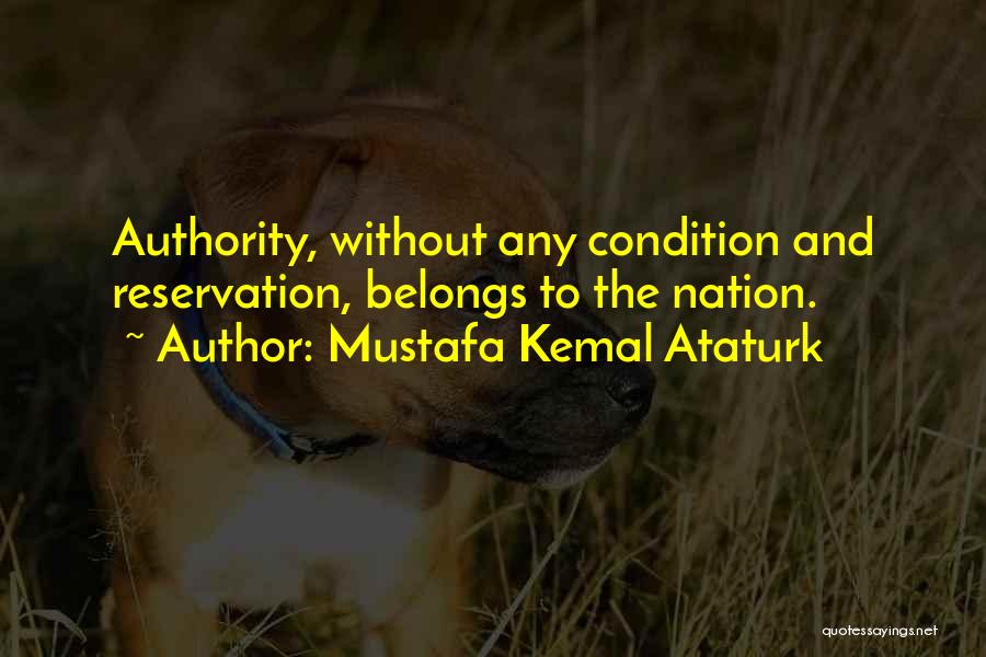 Mustafa Kemal Ataturk Quotes: Authority, Without Any Condition And Reservation, Belongs To The Nation.