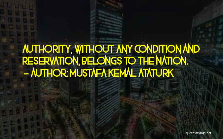 Mustafa Kemal Ataturk Quotes: Authority, Without Any Condition And Reservation, Belongs To The Nation.