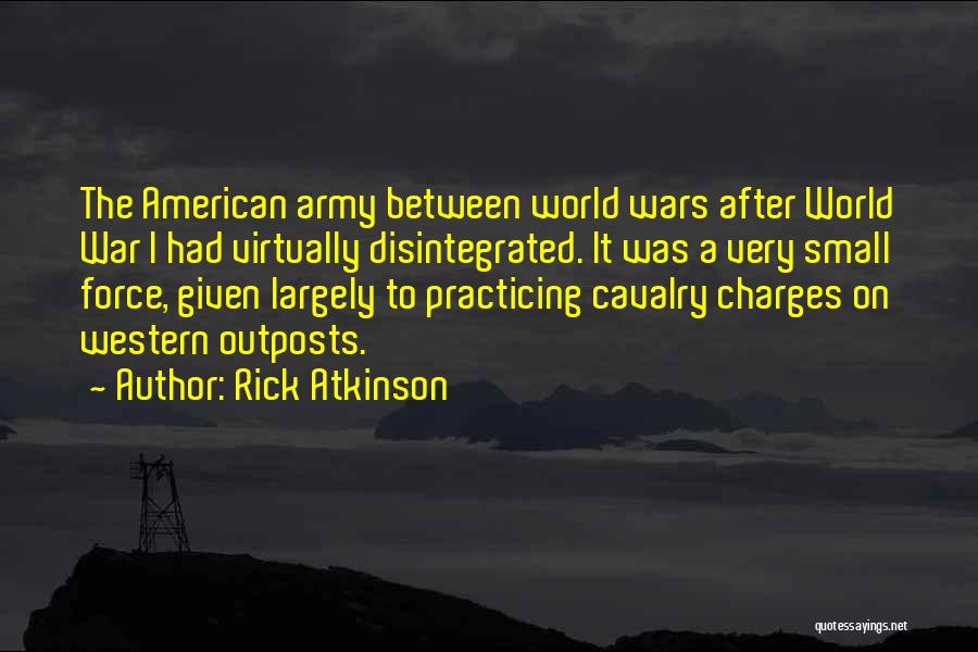 Rick Atkinson Quotes: The American Army Between World Wars After World War I Had Virtually Disintegrated. It Was A Very Small Force, Given