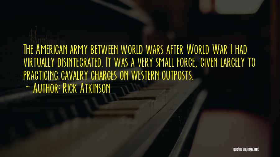 Rick Atkinson Quotes: The American Army Between World Wars After World War I Had Virtually Disintegrated. It Was A Very Small Force, Given