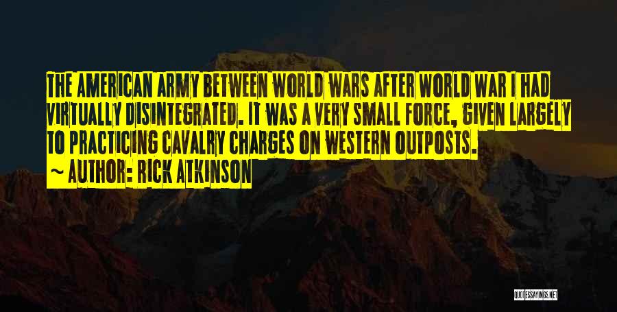 Rick Atkinson Quotes: The American Army Between World Wars After World War I Had Virtually Disintegrated. It Was A Very Small Force, Given