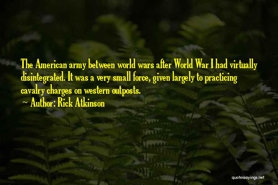 Rick Atkinson Quotes: The American Army Between World Wars After World War I Had Virtually Disintegrated. It Was A Very Small Force, Given