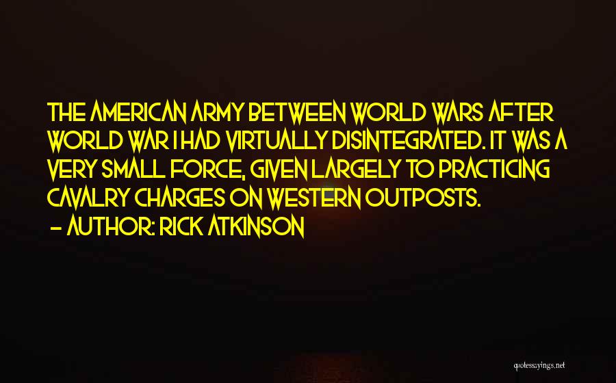 Rick Atkinson Quotes: The American Army Between World Wars After World War I Had Virtually Disintegrated. It Was A Very Small Force, Given