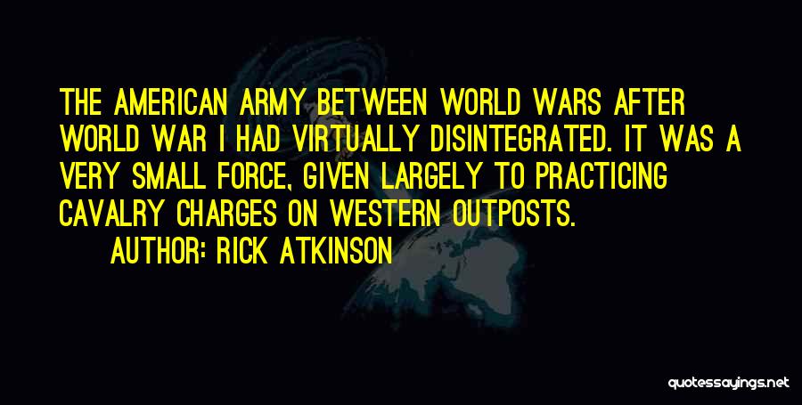 Rick Atkinson Quotes: The American Army Between World Wars After World War I Had Virtually Disintegrated. It Was A Very Small Force, Given