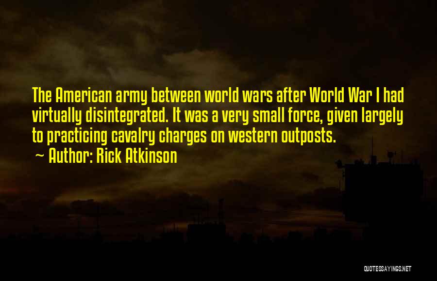 Rick Atkinson Quotes: The American Army Between World Wars After World War I Had Virtually Disintegrated. It Was A Very Small Force, Given