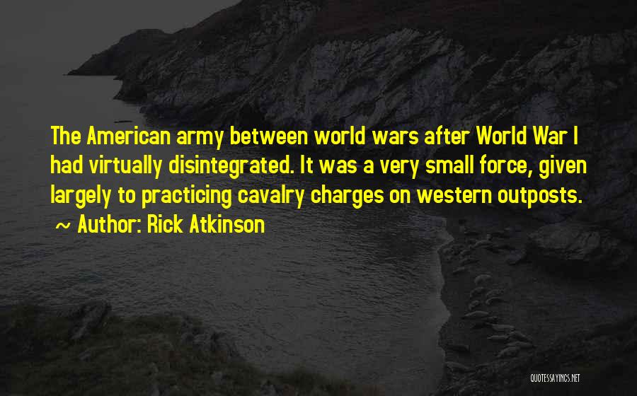 Rick Atkinson Quotes: The American Army Between World Wars After World War I Had Virtually Disintegrated. It Was A Very Small Force, Given