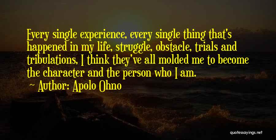 Apolo Ohno Quotes: Every Single Experience, Every Single Thing That's Happened In My Life, Struggle, Obstacle, Trials And Tribulations, I Think They've All