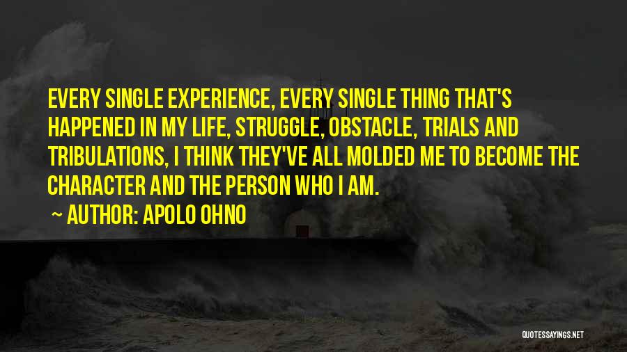 Apolo Ohno Quotes: Every Single Experience, Every Single Thing That's Happened In My Life, Struggle, Obstacle, Trials And Tribulations, I Think They've All