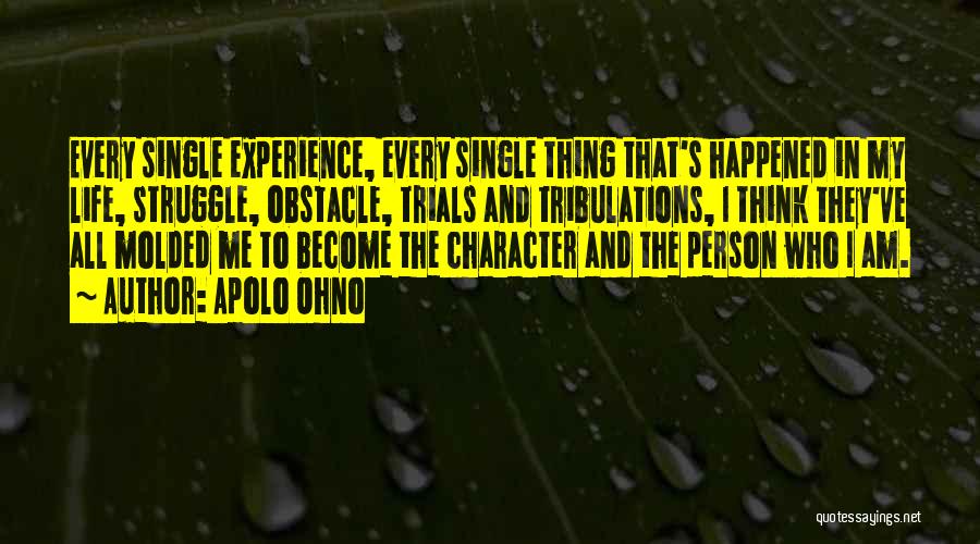 Apolo Ohno Quotes: Every Single Experience, Every Single Thing That's Happened In My Life, Struggle, Obstacle, Trials And Tribulations, I Think They've All