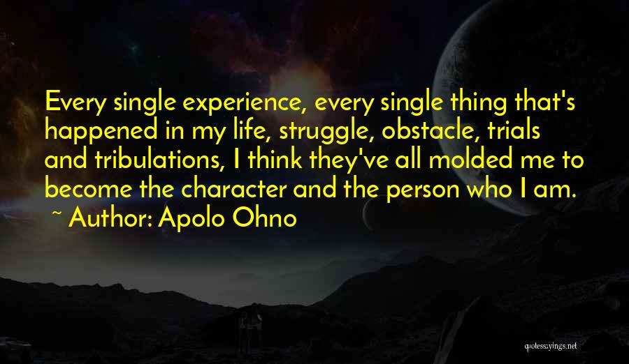 Apolo Ohno Quotes: Every Single Experience, Every Single Thing That's Happened In My Life, Struggle, Obstacle, Trials And Tribulations, I Think They've All