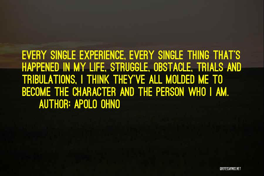 Apolo Ohno Quotes: Every Single Experience, Every Single Thing That's Happened In My Life, Struggle, Obstacle, Trials And Tribulations, I Think They've All