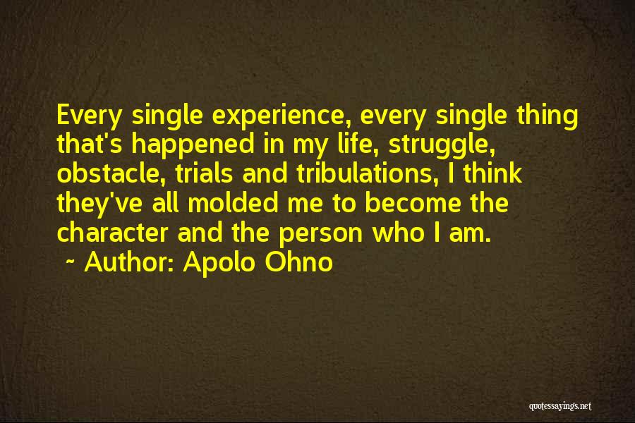 Apolo Ohno Quotes: Every Single Experience, Every Single Thing That's Happened In My Life, Struggle, Obstacle, Trials And Tribulations, I Think They've All