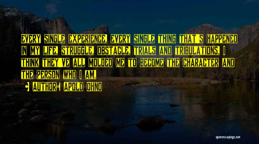 Apolo Ohno Quotes: Every Single Experience, Every Single Thing That's Happened In My Life, Struggle, Obstacle, Trials And Tribulations, I Think They've All