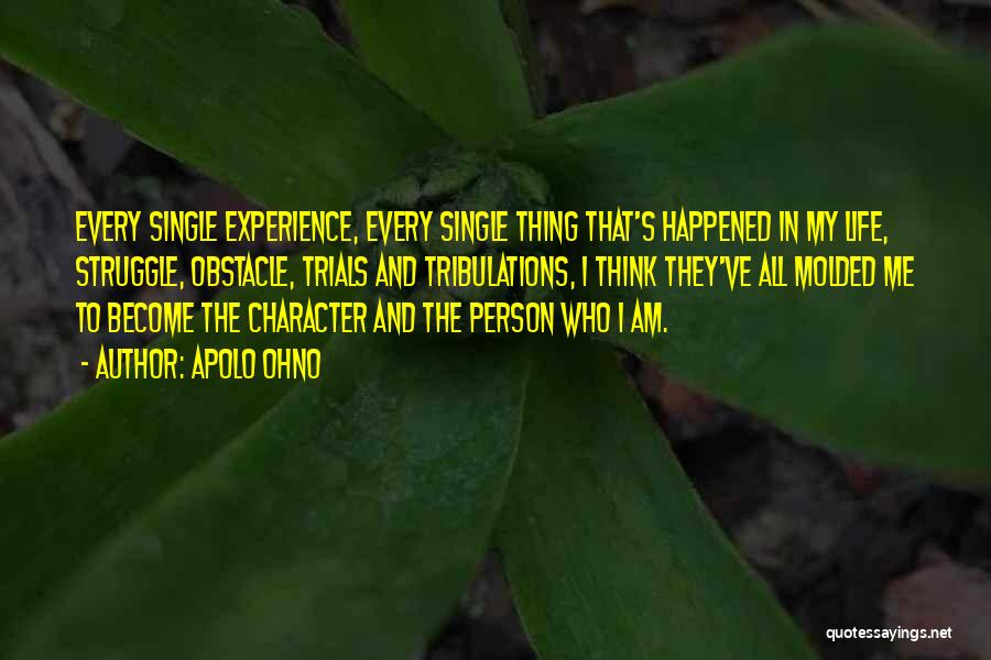 Apolo Ohno Quotes: Every Single Experience, Every Single Thing That's Happened In My Life, Struggle, Obstacle, Trials And Tribulations, I Think They've All