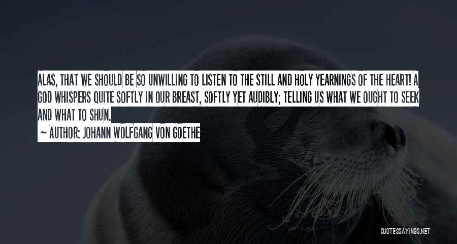 Johann Wolfgang Von Goethe Quotes: Alas, That We Should Be So Unwilling To Listen To The Still And Holy Yearnings Of The Heart! A God