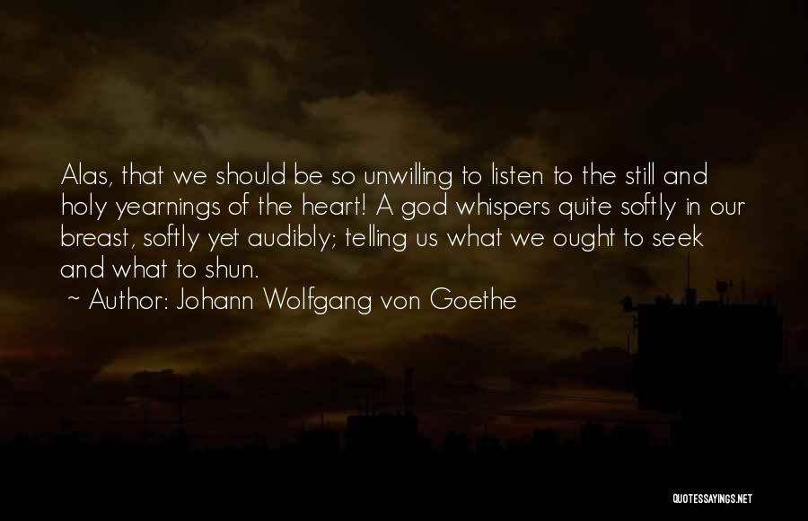 Johann Wolfgang Von Goethe Quotes: Alas, That We Should Be So Unwilling To Listen To The Still And Holy Yearnings Of The Heart! A God