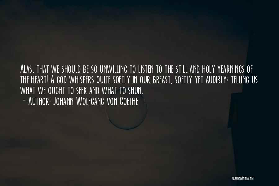 Johann Wolfgang Von Goethe Quotes: Alas, That We Should Be So Unwilling To Listen To The Still And Holy Yearnings Of The Heart! A God