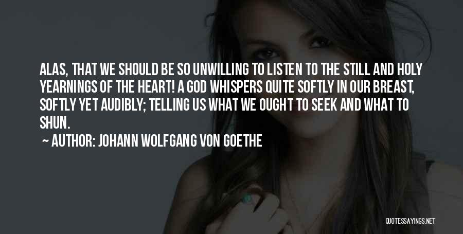 Johann Wolfgang Von Goethe Quotes: Alas, That We Should Be So Unwilling To Listen To The Still And Holy Yearnings Of The Heart! A God