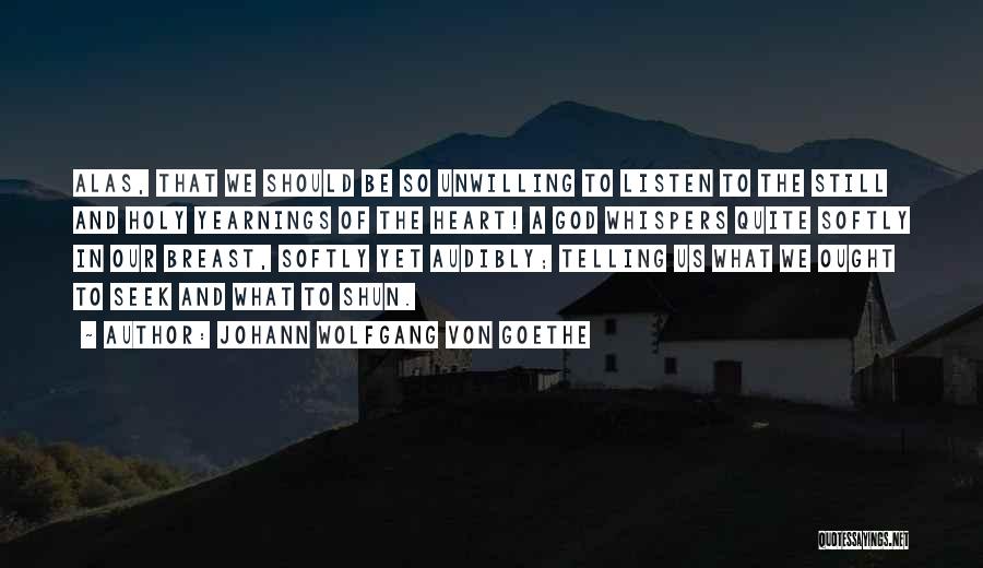 Johann Wolfgang Von Goethe Quotes: Alas, That We Should Be So Unwilling To Listen To The Still And Holy Yearnings Of The Heart! A God