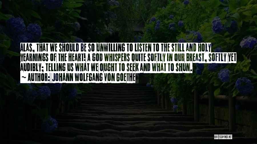 Johann Wolfgang Von Goethe Quotes: Alas, That We Should Be So Unwilling To Listen To The Still And Holy Yearnings Of The Heart! A God