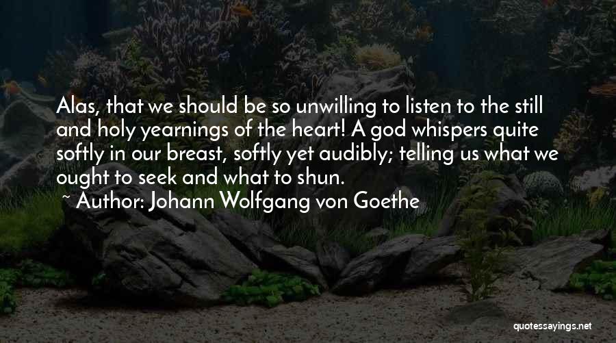 Johann Wolfgang Von Goethe Quotes: Alas, That We Should Be So Unwilling To Listen To The Still And Holy Yearnings Of The Heart! A God