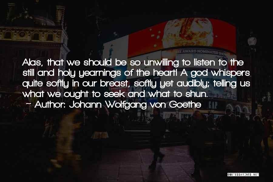 Johann Wolfgang Von Goethe Quotes: Alas, That We Should Be So Unwilling To Listen To The Still And Holy Yearnings Of The Heart! A God