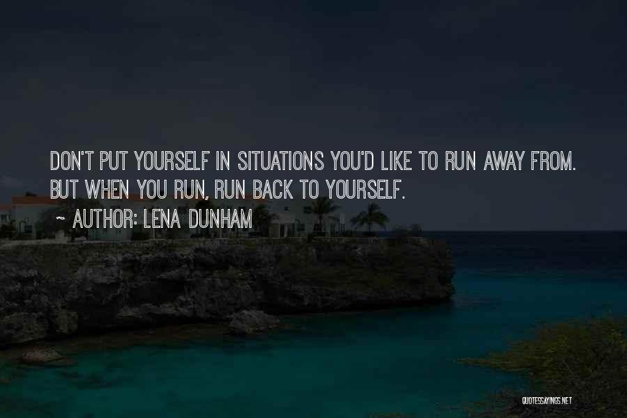 Lena Dunham Quotes: Don't Put Yourself In Situations You'd Like To Run Away From. But When You Run, Run Back To Yourself.