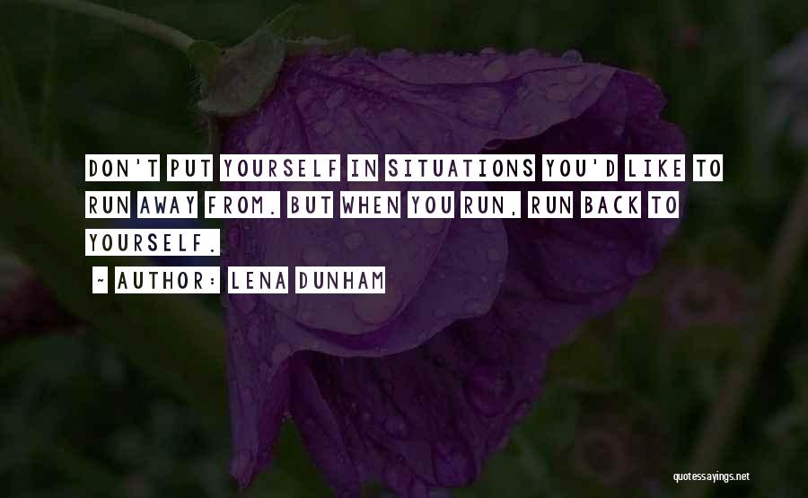 Lena Dunham Quotes: Don't Put Yourself In Situations You'd Like To Run Away From. But When You Run, Run Back To Yourself.