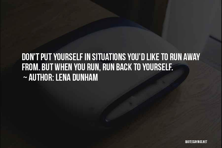 Lena Dunham Quotes: Don't Put Yourself In Situations You'd Like To Run Away From. But When You Run, Run Back To Yourself.