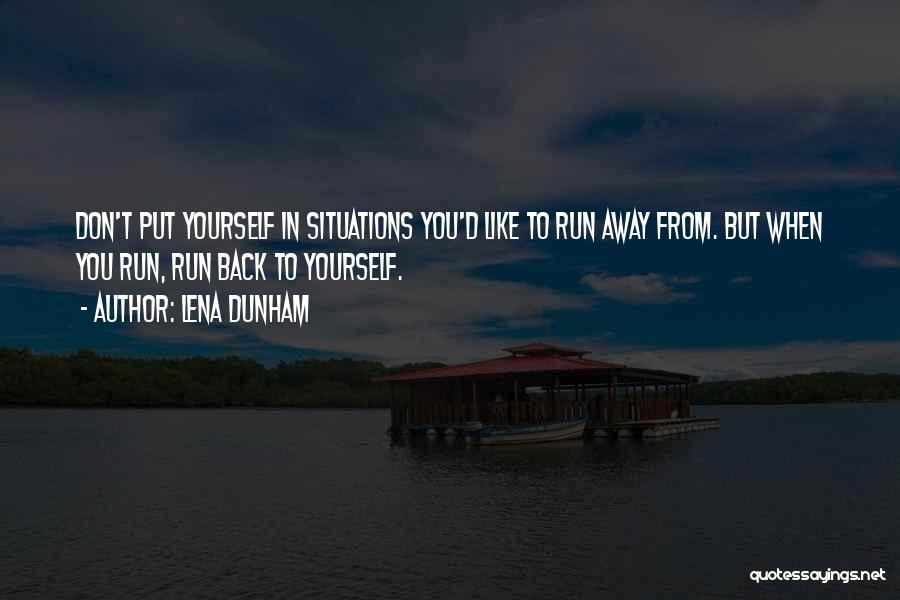Lena Dunham Quotes: Don't Put Yourself In Situations You'd Like To Run Away From. But When You Run, Run Back To Yourself.